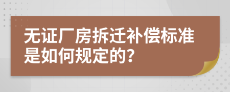 無(wú)證廠(chǎng)房拆遷補(bǔ)償標(biāo)準(zhǔn)是如何規(guī)定的？