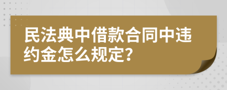 民法典中借款合同中違約金怎么規(guī)定？