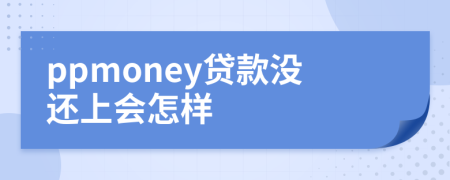 ppmoney貸款沒(méi)還上會(huì)怎樣