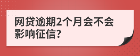 網(wǎng)貸逾期2個(gè)月會(huì)不會(huì)影響征信?