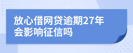 放心借網(wǎng)貸逾期27年會影響征信嗎