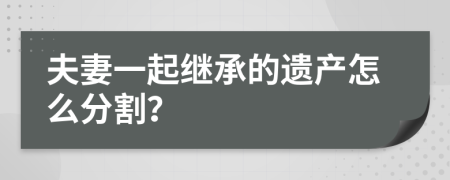 夫妻一起繼承的遺產(chǎn)怎么分割？