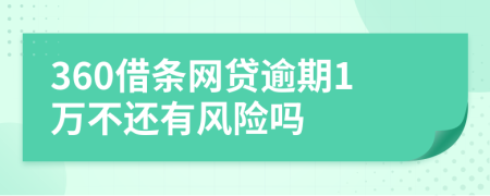 360借條網(wǎng)貸逾期1萬不還有風(fēng)險(xiǎn)嗎