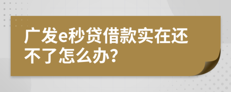 廣發(fā)e秒貸借款實(shí)在還不了怎么辦？