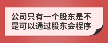 公司只有一個(gè)股東是不是可以通過股東會(huì)程序