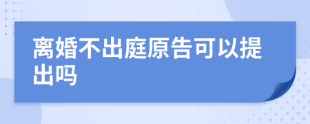 離婚不出庭原告可以提出嗎