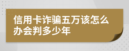 信用卡詐騙五萬該怎么辦會判多少年