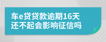 車e貸貸款逾期16天還不起會(huì)影響征信嗎