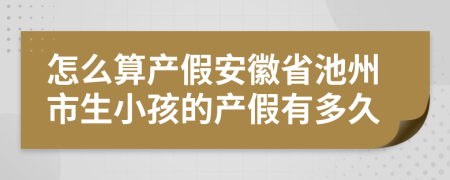 怎么算產(chǎn)假安徽省池州市生小孩的產(chǎn)假有多久