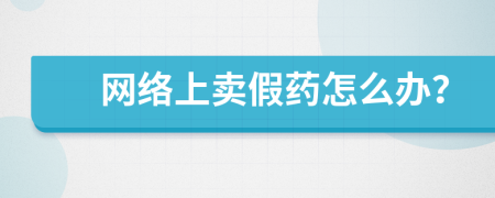 網(wǎng)絡(luò)上賣(mài)假藥怎么辦？