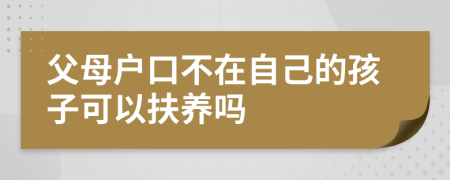 父母戶口不在自己的孩子可以扶養(yǎng)嗎