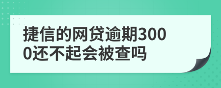 捷信的網(wǎng)貸逾期3000還不起會被查嗎