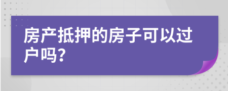 房產(chǎn)抵押的房子可以過戶嗎？