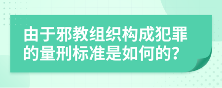 由于邪教組織構(gòu)成犯罪的量刑標(biāo)準(zhǔn)是如何的？