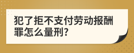 犯了拒不支付勞動報酬罪怎么量刑?