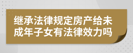 繼承法律規(guī)定房產(chǎn)給未成年子女有法律效力嗎
