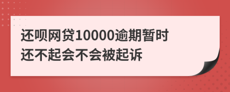 還唄網(wǎng)貸10000逾期暫時(shí)還不起會(huì)不會(huì)被起訴