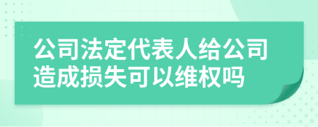 公司法定代表人給公司造成損失可以維權(quán)嗎