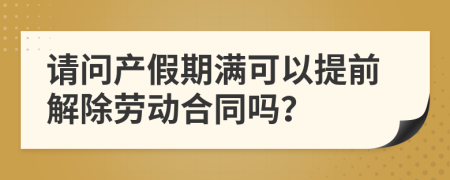 請(qǐng)問(wèn)產(chǎn)假期滿可以提前解除勞動(dòng)合同嗎？