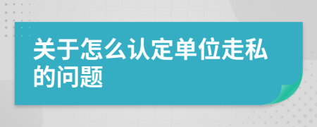 關(guān)于怎么認(rèn)定單位走私的問題