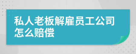 私人老板解雇員工公司怎么賠償