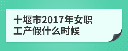 十堰市2017年女職工產(chǎn)假什么時候