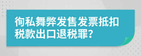 徇私舞弊發(fā)售發(fā)票抵扣稅款出口退稅罪？