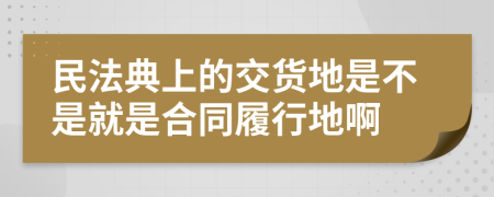 民法典上的交貨地是不是就是合同履行地啊
