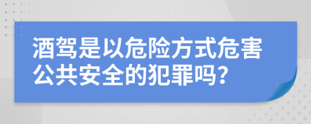 酒駕是以危險(xiǎn)方式危害公共安全的犯罪嗎？