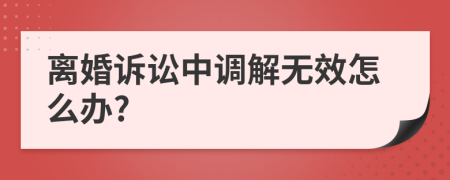 離婚訴訟中調(diào)解無效怎么辦?