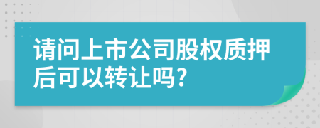 請(qǐng)問上市公司股權(quán)質(zhì)押后可以轉(zhuǎn)讓嗎?
