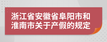 浙江省安徽省阜陽市和淮南市關(guān)于產(chǎn)假的規(guī)定