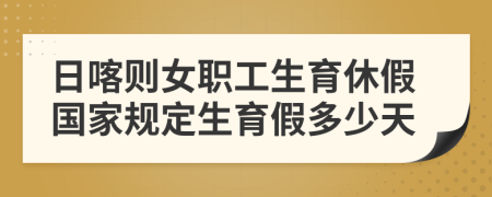 日喀則女職工生育休假國(guó)家規(guī)定生育假多少天