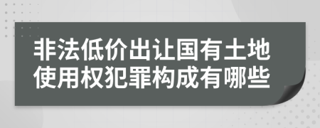 非法低價(jià)出讓國(guó)有土地使用權(quán)犯罪構(gòu)成有哪些
