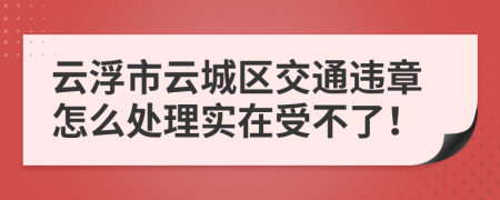 云浮市云城區(qū)交通違章怎么處理實(shí)在受不了！