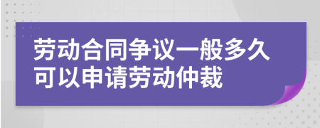 勞動(dòng)合同爭議一般多久可以申請勞動(dòng)仲裁