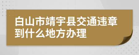 白山市靖宇縣交通違章到什么地方辦理