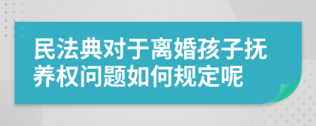 民法典對于離婚孩子撫養(yǎng)權問題如何規(guī)定呢