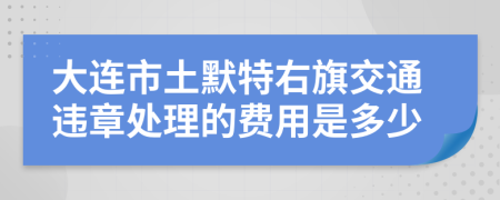 大連市土默特右旗交通違章處理的費用是多少