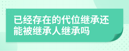 已經(jīng)存在的代位繼承還能被繼承人繼承嗎
