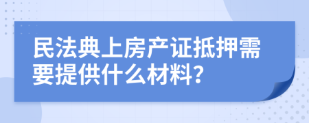 民法典上房產(chǎn)證抵押需要提供什么材料？