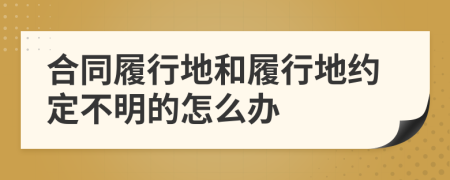 合同履行地和履行地約定不明的怎么辦