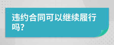 違約合同可以繼續(xù)履行嗎？