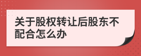 關(guān)于股權(quán)轉(zhuǎn)讓后股東不配合怎么辦