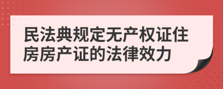 民法典規(guī)定無產(chǎn)權(quán)證住房房產(chǎn)證的法律效力