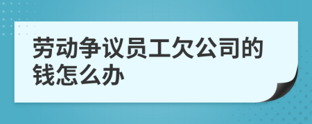 勞動(dòng)爭(zhēng)議員工欠公司的錢(qián)怎么辦