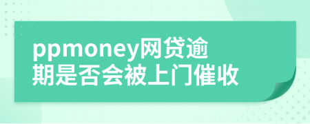 ppmoney網(wǎng)貸逾期是否會(huì)被上門催收