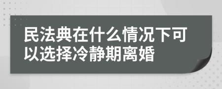 民法典在什么情況下可以選擇冷靜期離婚
