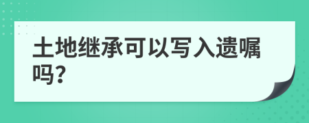 土地繼承可以寫入遺囑嗎？