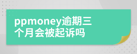 ppmoney逾期三個月會被起訴嗎
